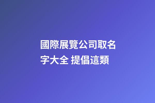 國際展覽公司取名字大全 提倡這類-第1張-公司起名-玄機派